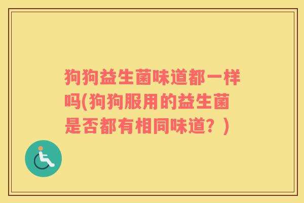 狗狗益生菌味道都一样吗(狗狗服用的益生菌是否都有相同味道？)