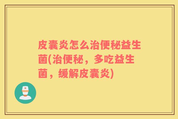 皮囊炎怎么益生菌(,多吃益生菌,缓解皮囊炎) 皮囊炎怎么益生菌(,多吃益生菌,缓解皮囊炎)