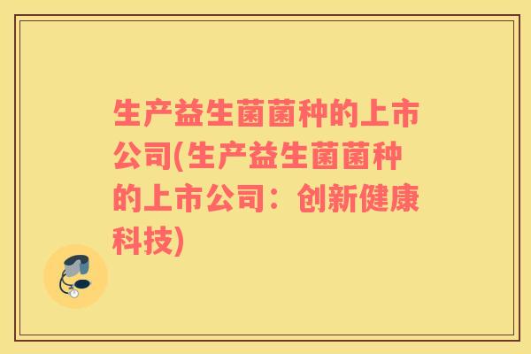 生产益生菌菌种的上市公司(生产益生菌菌种的上市公司：创新健康科技)