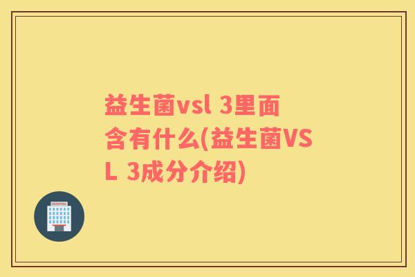益生菌vsl 3里面含有什么(益生菌VSL 3成分介绍) 益生菌vsl 3里面含有什么(益生菌VSL 3成分介绍)