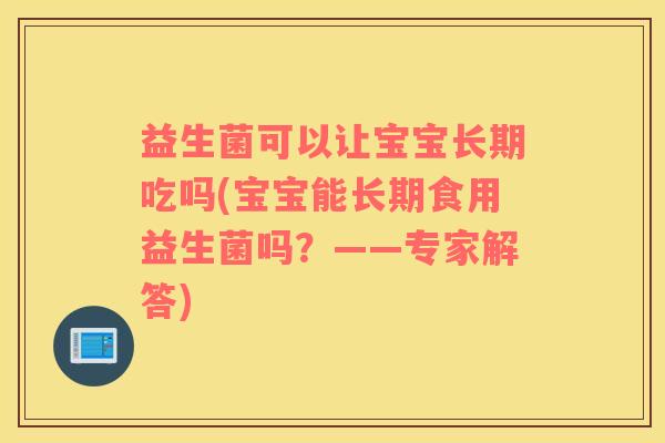 益生菌可以让宝宝长期吃吗(宝宝能长期食用益生菌吗?——专家解答) 益生菌可以让宝宝长期吃吗(宝宝能长期食用益生菌吗?——专家解答)