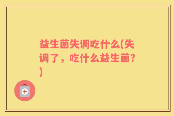 益生菌失调吃什么(失调了，吃什么益生菌？)