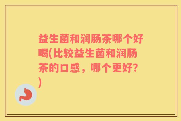 益生菌和润肠茶哪个好喝(比较益生菌和润肠茶的口感，哪个更好？)