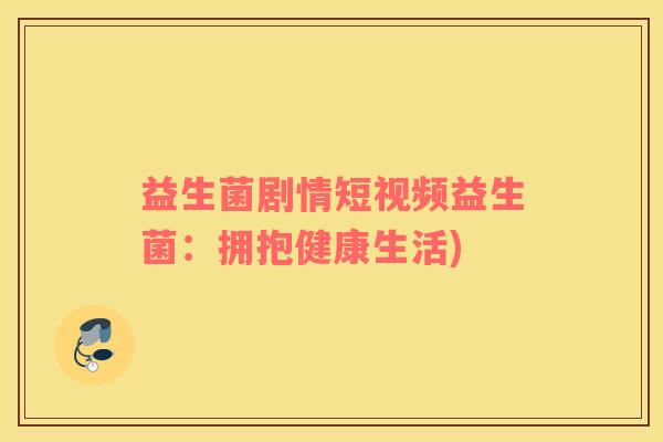 益生菌剧情短视频益生菌：拥抱健康生活)