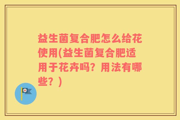 益生菌复合肥怎么给花使用(益生菌复合肥适用于花卉吗？用法有哪些？)