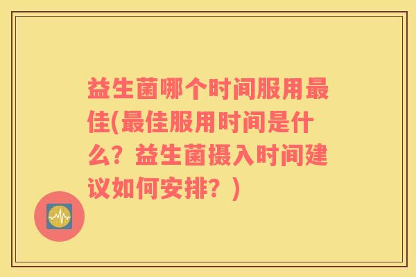 益生菌哪个时间服用佳(佳服用时间是什么？益生菌摄入时间建议如何安排？)