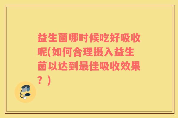 益生菌哪时候吃好吸收呢(如何合理摄入益生菌以达到佳吸收效果？)