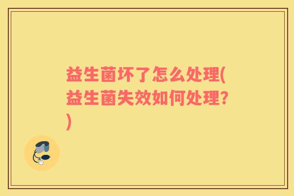 益生菌坏了怎么处理(益生菌失效如何处理?) 益生菌坏了怎么处理(益生菌失效如何处理?)