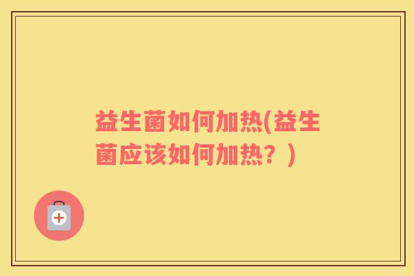 益生菌如何加热(益生菌应该如何加热？)