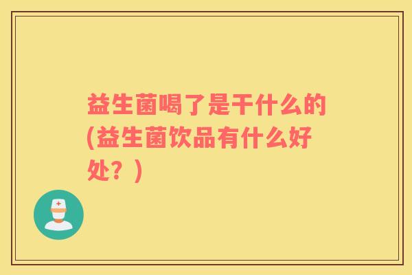 益生菌喝了是干什么的(益生菌饮品有什么好处？)