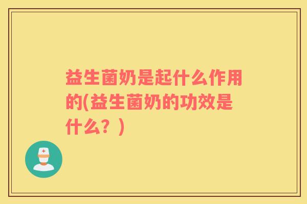 益生菌奶是起什么作用的(益生菌奶的功效是什么？)