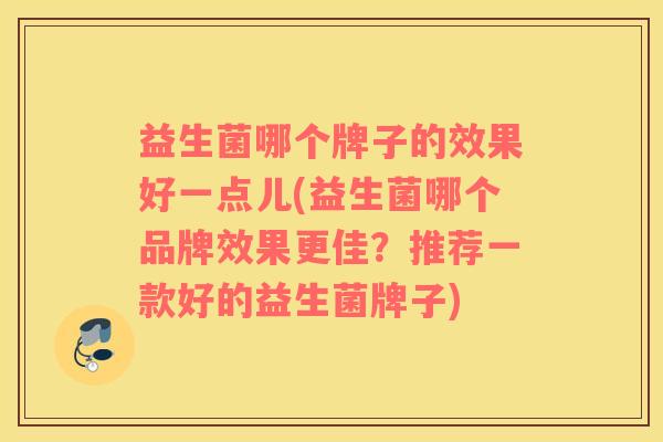 益生菌哪个牌子的效果好一点儿(益生菌哪个品牌效果更佳？推荐一款好的益生菌牌子)