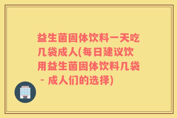 益生菌固体饮料一天吃几袋成人(每日建议饮用益生菌固体饮料几袋 - 成人们的选择)