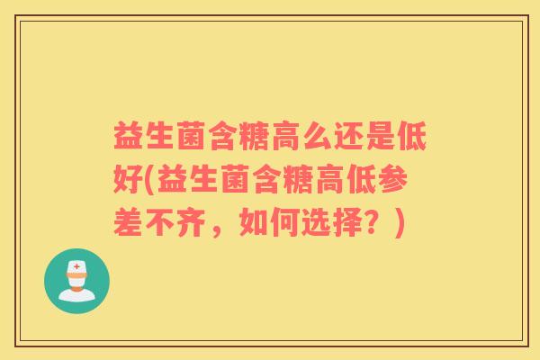 益生菌含糖高么还是低好(益生菌含糖高低参差不齐,如何选择?) 益生菌含糖高么还是低好(益生菌含糖高低参差不齐,如何选择?)