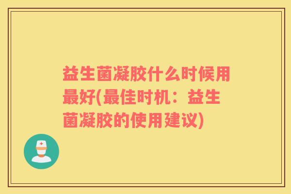 益生菌凝胶什么时候用好(佳时机：益生菌凝胶的使用建议)