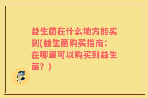 益生菌在什么地方能买到(益生菌购买指南:在哪里可以购买到益生菌?) 益生菌在什么地方能买到(益生菌购买指南:在哪里可以购买到益生菌?)