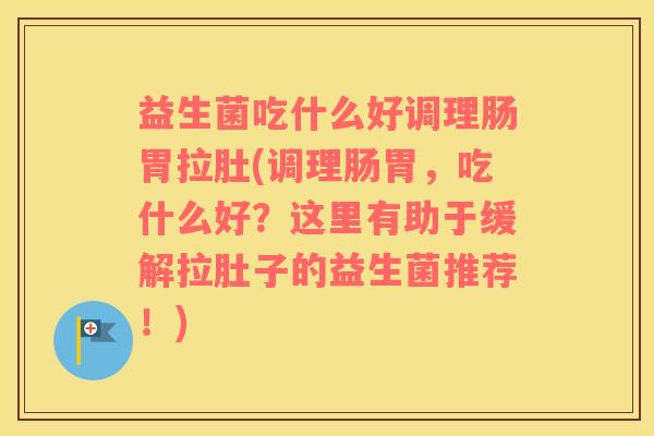 益生菌吃什么好调理肠胃拉肚(调理肠胃,吃什么好?这里有助于缓解拉肚子的益生菌推荐!) 益生菌吃什么好调理肠胃拉肚(调理肠胃,吃什么好?这里有助于缓解拉肚子的益生菌推荐!)