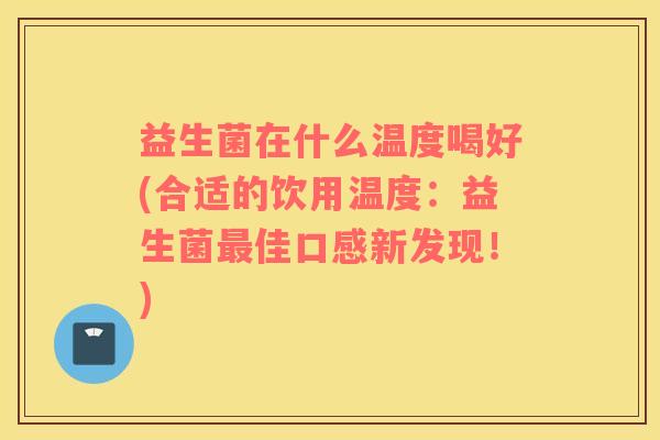 益生菌在什么温度喝好(合适的饮用温度：益生菌佳口感新发现！)