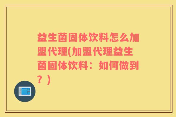 益生菌固体饮料怎么加盟代理(加盟代理益生菌固体饮料：如何做到？)