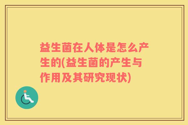 益生菌在人体是怎么产生的(益生菌的产生与作用及其研究现状) 益生菌在人体是怎么产生的(益生菌的产生与作用及其研究现状)