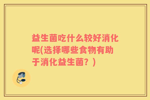 益生菌吃什么较好消化呢(选择哪些食物有助于消化益生菌?) 益生菌吃什么较好消化呢(选择哪些食物有助于消化益生菌?)