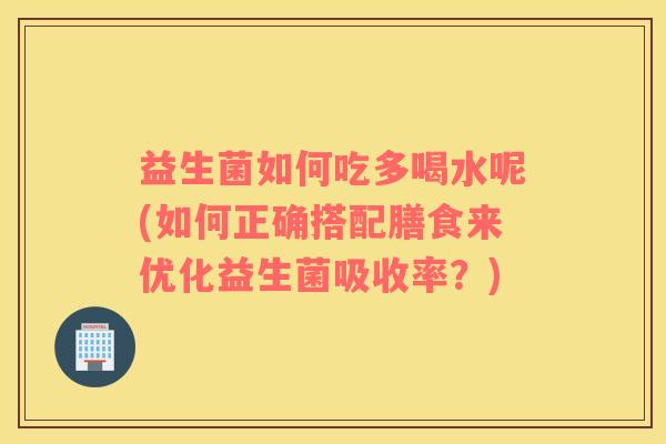益生菌如何吃多喝水呢(如何正确搭配膳食来优化益生菌吸收率？)