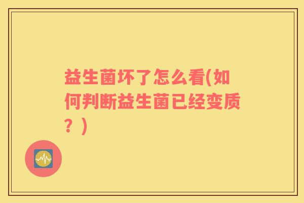 益生菌坏了怎么看(如何判断益生菌已经变质？)