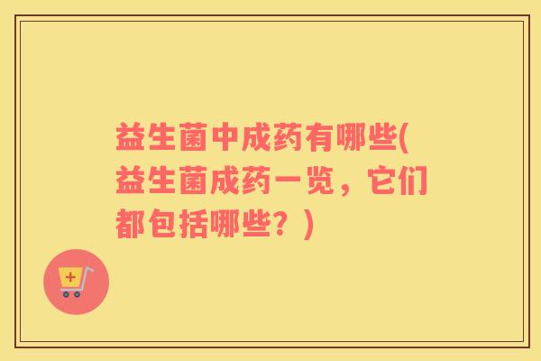益生菌中成药有哪些(益生菌成药一览，它们都包括哪些？)