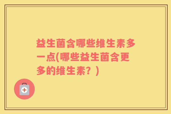 益生菌含哪些维生素多一点(哪些益生菌含更多的维生素？)