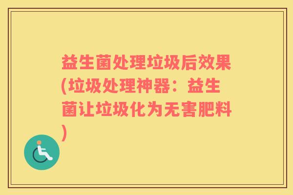 益生菌处理垃圾后效果(垃圾处理神器：益生菌让垃圾化为无害肥料)