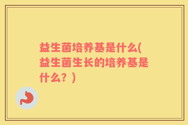 益生菌培养基是什么(益生菌生长的培养基是什么？)