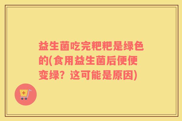 益生菌吃完粑粑是绿色的(食用益生菌后便便变绿？这可能是原因)