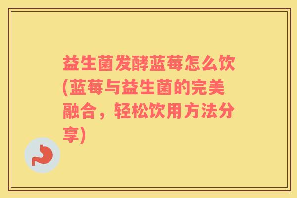 益生菌发酵蓝莓怎么饮(蓝莓与益生菌的完美融合，轻松饮用方法分享)