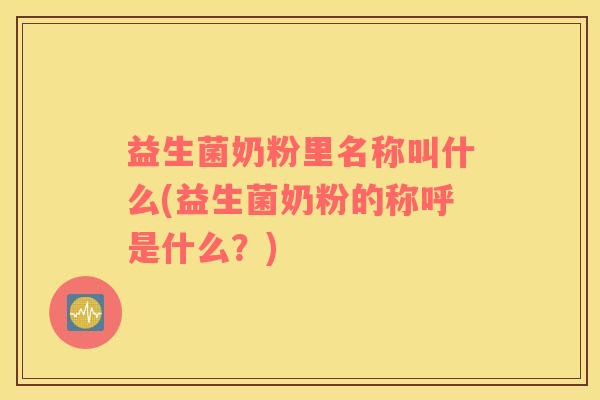 益生菌奶粉里名称叫什么(益生菌奶粉的称呼是什么？)