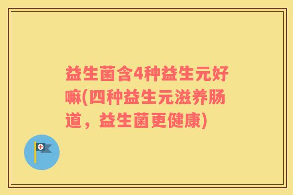 益生菌含4种益生元好嘛(四种益生元滋养肠道，益生菌更健康)