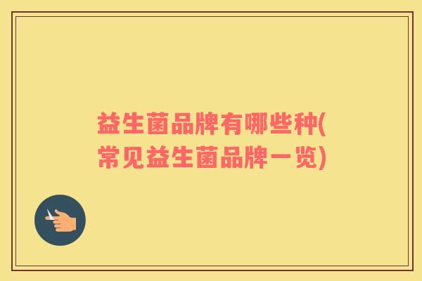 益生菌品牌有哪些种(常见益生菌品牌一览)