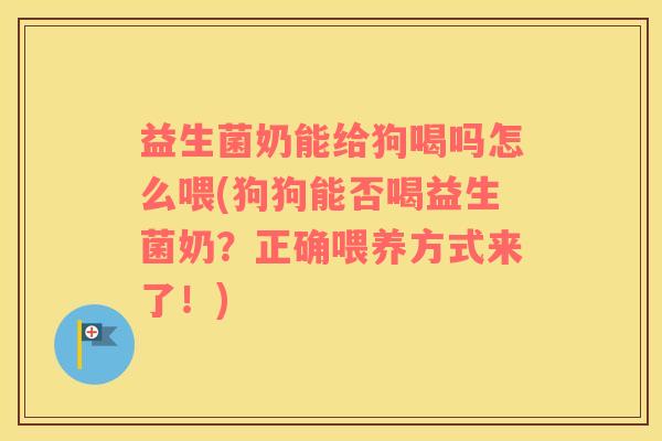 益生菌奶能给狗喝吗怎么喂(狗狗能否喝益生菌奶?正确喂养方式来了!) 益生菌奶能给狗喝吗怎么喂(狗狗能否喝益生菌奶?正确喂养方式来了!)