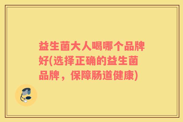 益生菌大人喝哪个品牌好(选择正确的益生菌品牌，保障肠道健康)