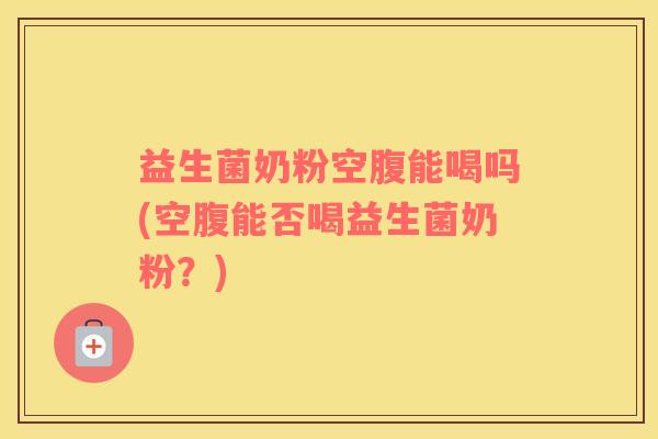 益生菌奶粉空腹能喝吗(空腹能否喝益生菌奶粉?) 益生菌奶粉空腹能喝吗(空腹能否喝益生菌奶粉?)