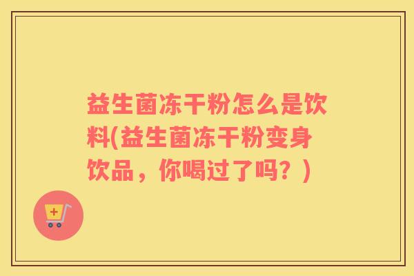 益生菌冻干粉怎么是饮料(益生菌冻干粉变身饮品，你喝过了吗？)