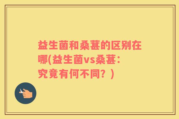益生菌和桑葚的区别在哪(益生菌vs桑葚:究竟有何不同?) 益生菌和桑葚的区别在哪(益生菌vs桑葚:究竟有何不同?)
