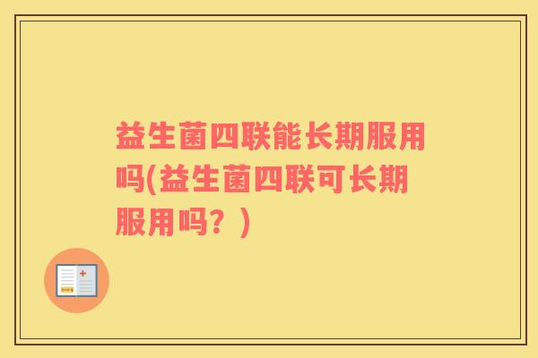益生菌四联能长期服用吗(益生菌四联可长期服用吗？)