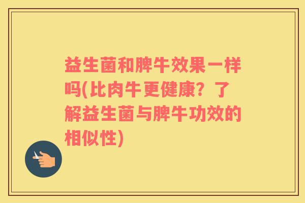 益生菌和脾牛效果一样吗(比肉牛更健康？了解益生菌与脾牛功效的相似性)