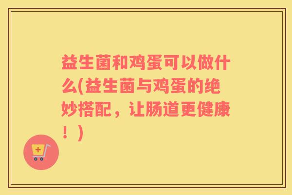 益生菌和鸡蛋可以做什么(益生菌与鸡蛋的绝妙搭配,让肠道更健康!) 益生菌和鸡蛋可以做什么(益生菌与鸡蛋的绝妙搭配,让肠道更健康!)