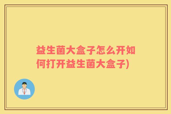益生菌大盒子怎么开如何打开益生菌大盒子)