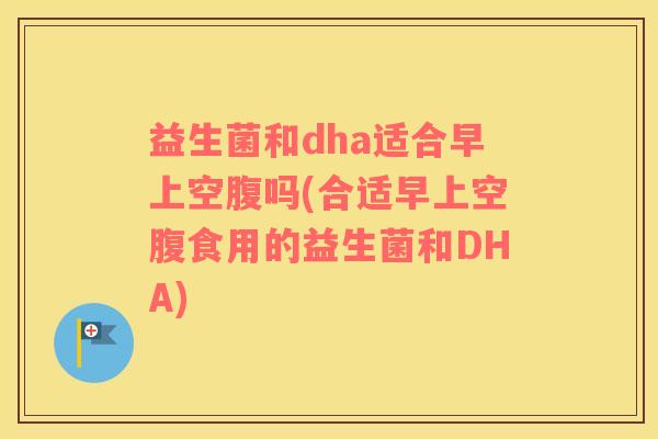 益生菌和dha适合早上空腹吗(合适早上空腹食用的益生菌和DHA)