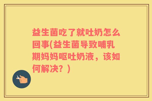 益生菌吃了就吐奶怎么回事(益生菌导致哺乳期妈妈奶液，该如何解决？)