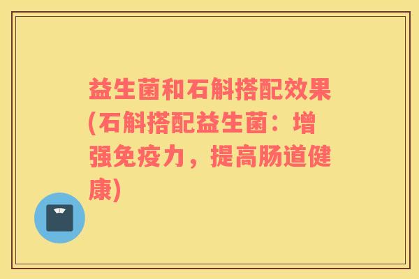 益生菌和石斛搭配效果(石斛搭配益生菌：增强力，提高肠道健康)