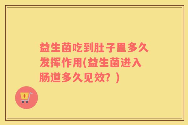 益生菌吃到肚子里多久发挥作用(益生菌进入肠道多久见效？)