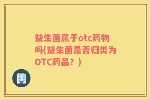 益生菌属于otc吗(益生菌是否归类为OTC药品？)